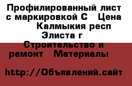 Профилированный лист с маркировкой С › Цена ­ 445 - Калмыкия респ., Элиста г. Строительство и ремонт » Материалы   